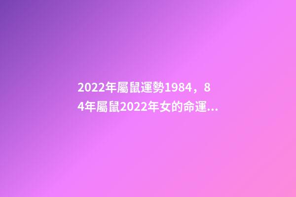 2022年屬鼠運勢1984，84年屬鼠2022年女的命運 1984女2022年每月運勢